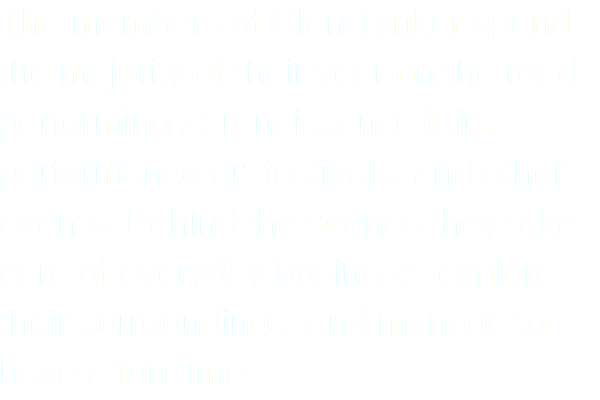The members of Clan Tynker spend the majority of their year on the road, performing at renaissance fairs, performance art festivals, and other events. Behind the scenes they take care of everyday business, explore their surroundings, and manage to have a fun time.